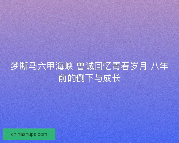 梦断马六甲海峡 曾诚回忆青春岁月 八年前的倒下与成长