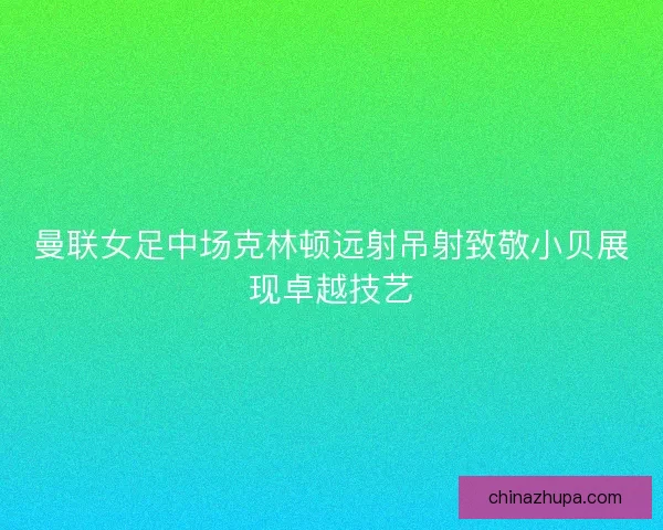 曼联女足中场克林顿远射吊射致敬小贝展现卓越技艺