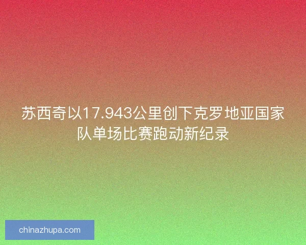 苏西奇以17.943公里创下克罗地亚国家队单场比赛跑动新纪录