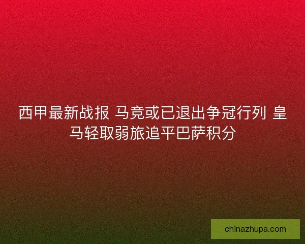 西甲最新战报 马竞或已退出争冠行列 皇马轻取弱旅追平巴萨积分