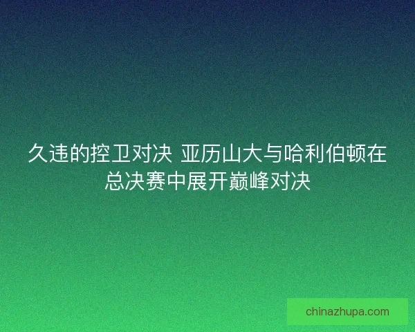 久违的控卫对决 亚历山大与哈利伯顿在总决赛中展开巅峰对决
