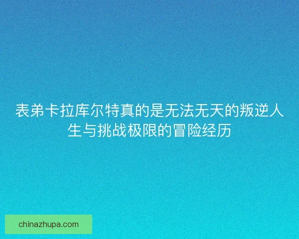 表弟卡拉库尔特真的是无法无天的叛逆人生与挑战极限的冒险经历