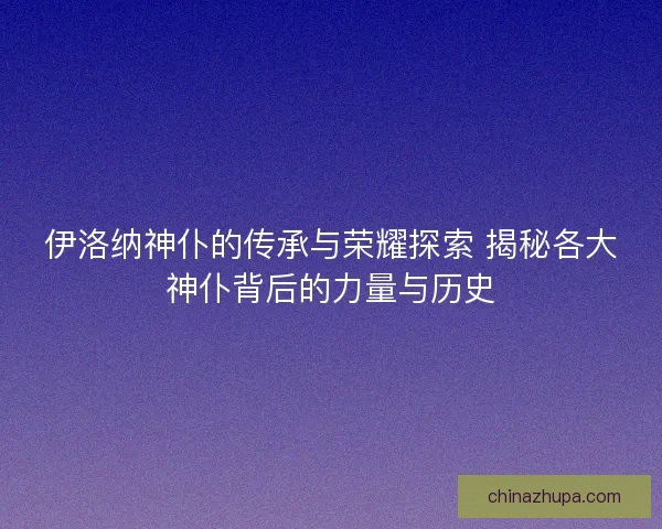 伊洛纳神仆的传承与荣耀探索 揭秘各大神仆背后的力量与历史