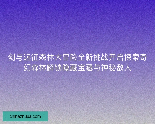 剑与远征森林大冒险全新挑战开启探索奇幻森林解锁隐藏宝藏与神秘敌人