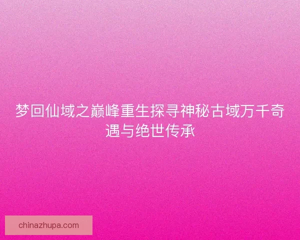 梦回仙域之巅峰重生探寻神秘古域万千奇遇与绝世传承