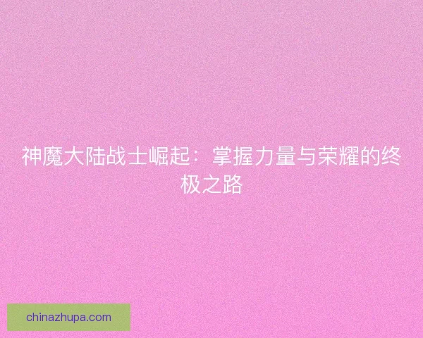 神魔大陆战士崛起：掌握力量与荣耀的终极之路
