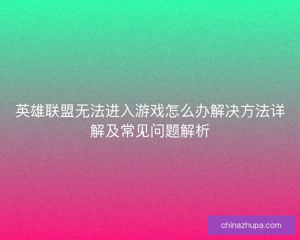 英雄联盟无法进入游戏怎么办解决方法详解及常见问题解析