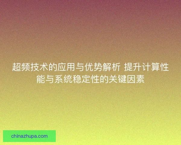 超频技术的应用与优势解析 提升计算性能与系统稳定性的关键因素