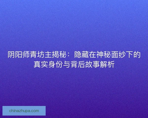 阴阳师青坊主揭秘：隐藏在神秘面纱下的真实身份与背后故事解析