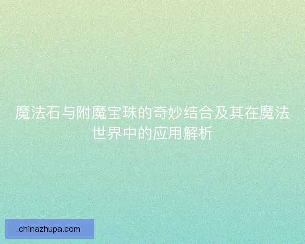 魔法石与附魔宝珠的奇妙结合及其在魔法世界中的应用解析