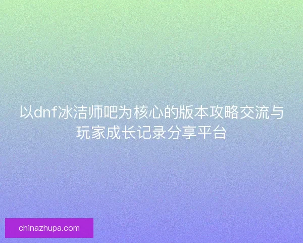 以dnf冰洁师吧为核心的版本攻略交流与玩家成长记录分享平台