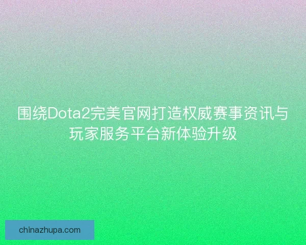 围绕Dota2完美官网打造权威赛事资讯与玩家服务平台新体验升级
