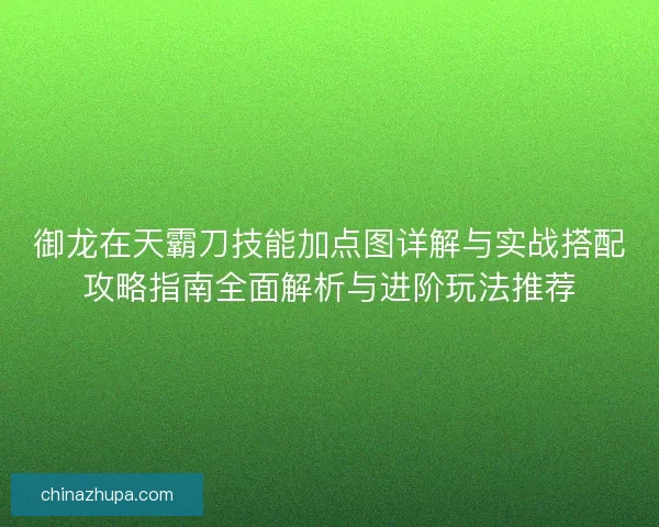 御龙在天霸刀技能加点图详解与实战搭配攻略指南全面解析与进阶玩法推荐