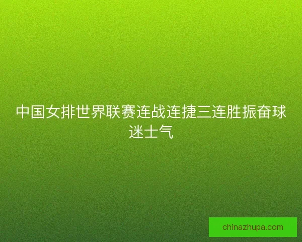 中国女排世界联赛连战连捷三连胜振奋球迷士气