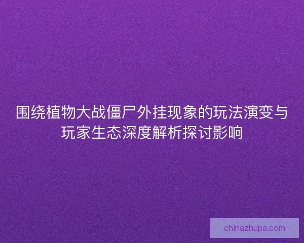 围绕植物大战僵尸外挂现象的玩法演变与玩家生态深度解析探讨影响