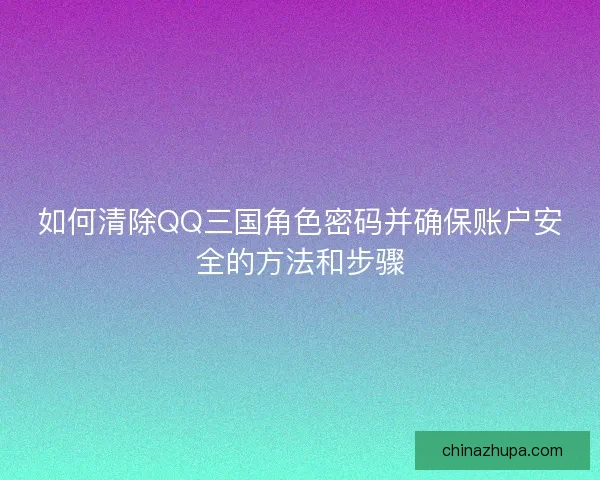 如何清除QQ三国角色密码并确保账户安全的方法和步骤