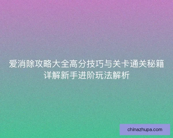 爱消除攻略大全高分技巧与关卡通关秘籍详解新手进阶玩法解析
