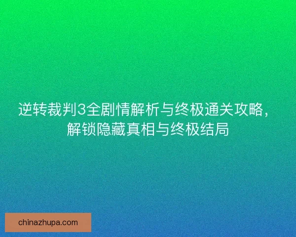 逆转裁判3全剧情解析与终极通关攻略，解锁隐藏真相与终极结局