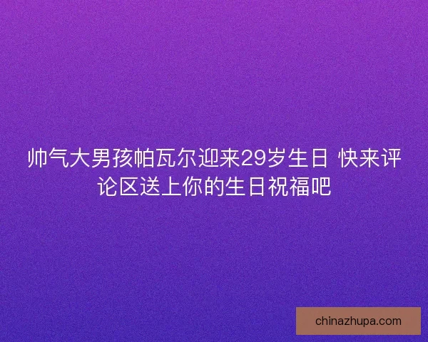 帅气大男孩帕瓦尔迎来29岁生日 快来评论区送上你的生日祝福吧