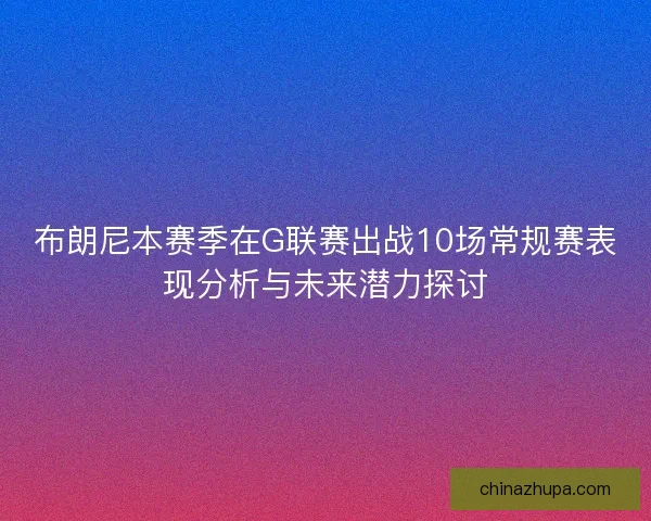 布朗尼本赛季在G联赛出战10场常规赛表现分析与未来潜力探讨