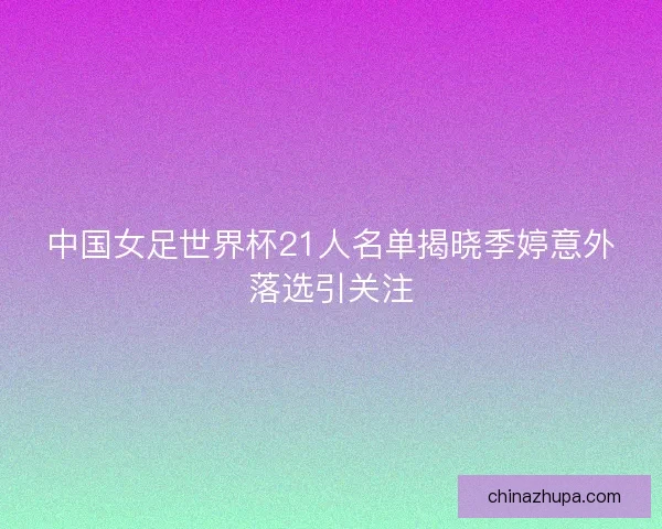 中国女足世界杯21人名单揭晓季婷意外落选引关注