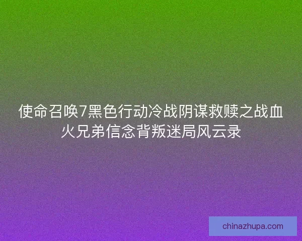 使命召唤7黑色行动冷战阴谋救赎之战血火兄弟信念背叛迷局风云录