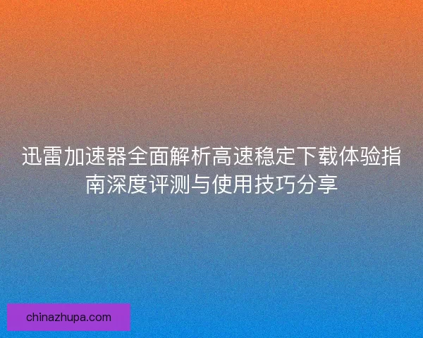 迅雷加速器全面解析高速稳定下载体验指南深度评测与使用技巧分享