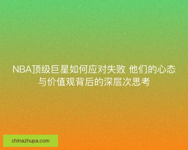 NBA顶级巨星如何应对失败 他们的心态与价值观背后的深层次思考