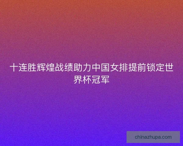 十连胜辉煌战绩助力中国女排提前锁定世界杯冠军