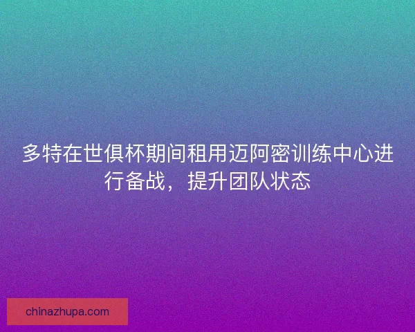多特在世俱杯期间租用迈阿密训练中心进行备战，提升团队状态