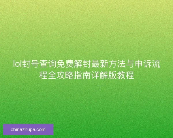 lol封号查询免费解封最新方法与申诉流程全攻略指南详解版教程