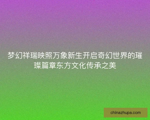 梦幻祥瑞映照万象新生开启奇幻世界的璀璨篇章东方文化传承之美