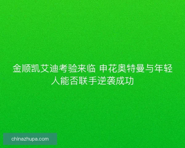 金顺凯艾迪考验来临 申花奥特曼与年轻人能否联手逆袭成功