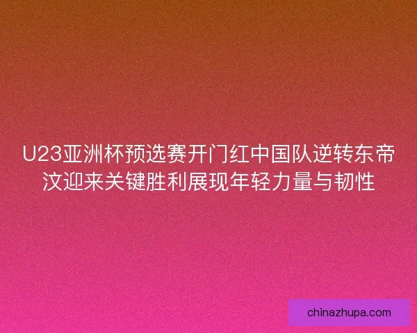 U23亚洲杯预选赛开门红中国队逆转东帝汶迎来关键胜利展现年轻力量与韧性