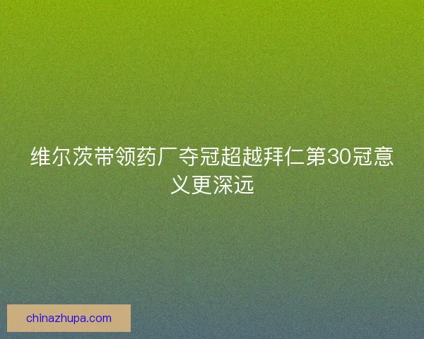 维尔茨带领药厂夺冠超越拜仁第30冠意义更深远
