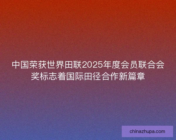 中国荣获世界田联2025年度会员联合会奖标志着国际田径合作新篇章