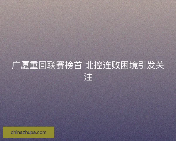 广厦重回联赛榜首 北控连败困境引发关注