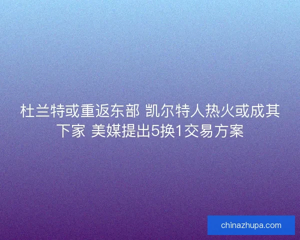 杜兰特或重返东部 凯尔特人热火或成其下家 美媒提出5换1交易方案