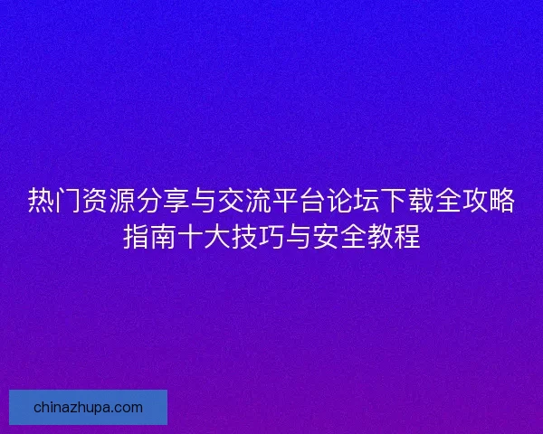 热门资源分享与交流平台论坛下载全攻略指南十大技巧与安全教程