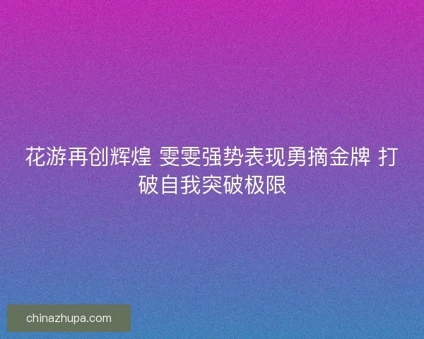 花游再创辉煌 雯雯强势表现勇摘金牌 打破自我突破极限
