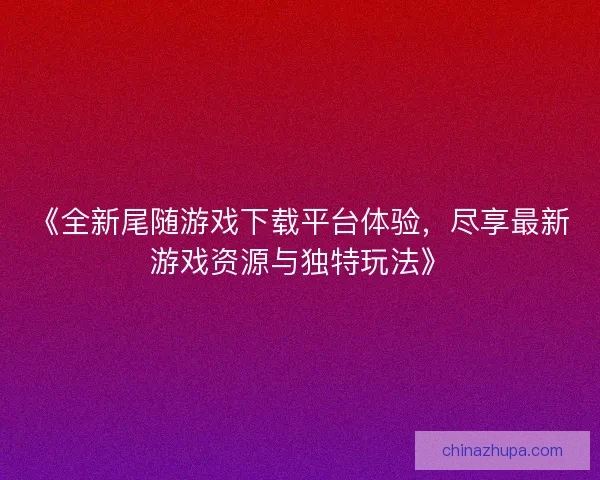 《全新尾随游戏下载平台体验，尽享最新游戏资源与独特玩法》