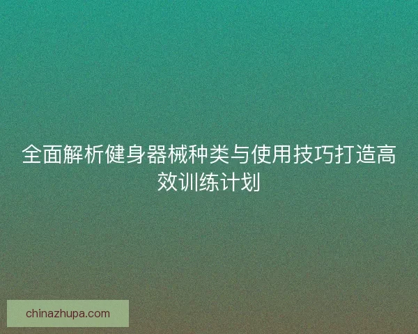全面解析健身器械种类与使用技巧打造高效训练计划